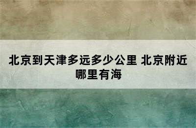 北京到天津多远多少公里 北京附近哪里有海